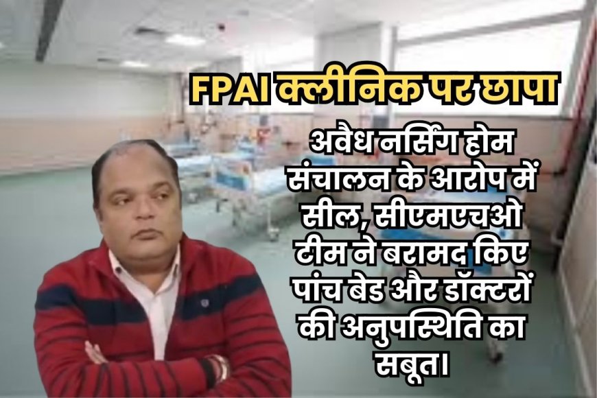 ग्वालियर में FPAI क्लीनिक पर बड़ी कार्रवाई: अवैध नर्सिंग होम संचालन के आरोप में सीएमएचओ टीम ने सील किया