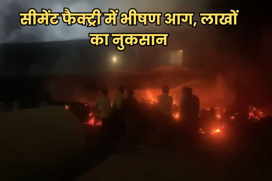 बुरहानपुर सीमेंट फैक्ट्री में भीषण आग, लाखों का नुकसान, क्षेत्र में मचा हड़कंप