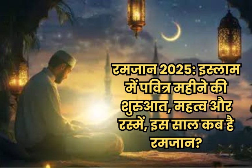 रमजान 2025: इस्लामिक पवित्र महीने की शुरुआत, महत्व, रस्में और तारीख़ें – जानें कब है रमजान और कैसे करें तैयारी!